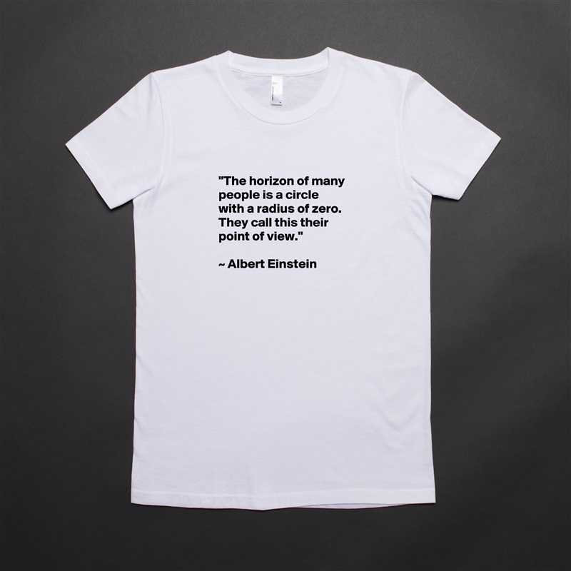 
"The horizon of many people is a circle with a radius of zero. They call this their point of view." 

~ Albert Einstein
 White American Apparel Short Sleeve Tshirt Custom 