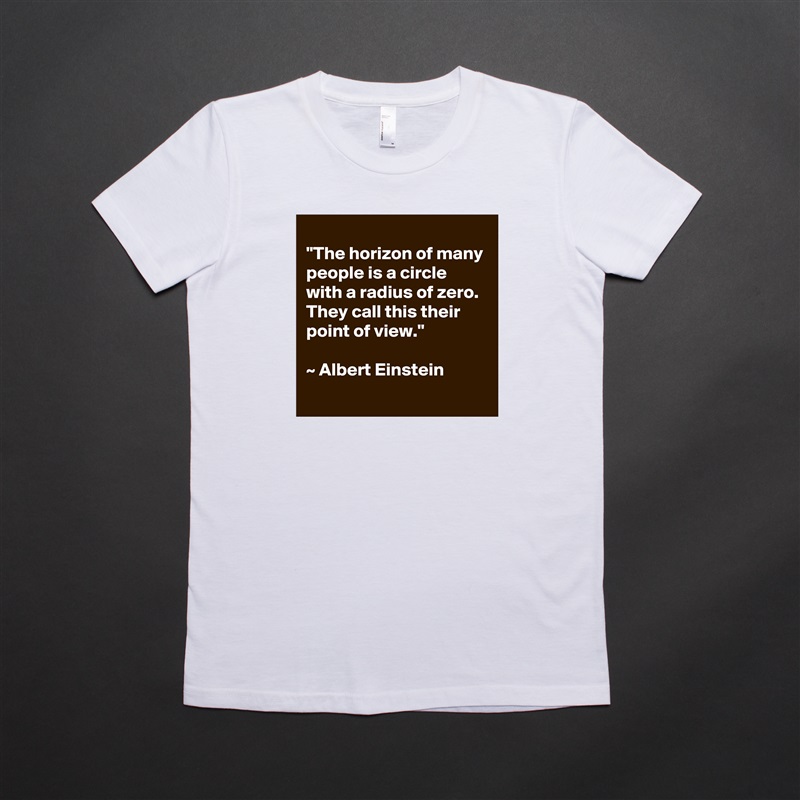 
"The horizon of many people is a circle with a radius of zero. They call this their point of view." 

~ Albert Einstein
 White American Apparel Short Sleeve Tshirt Custom 