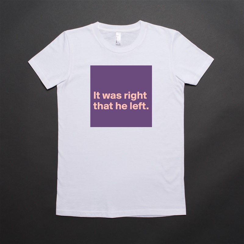 

It was right
that he left.
 White American Apparel Short Sleeve Tshirt Custom 