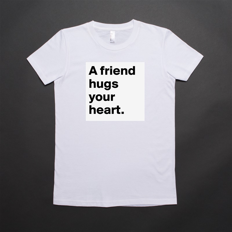 A friend hugs your heart.  White American Apparel Short Sleeve Tshirt Custom 