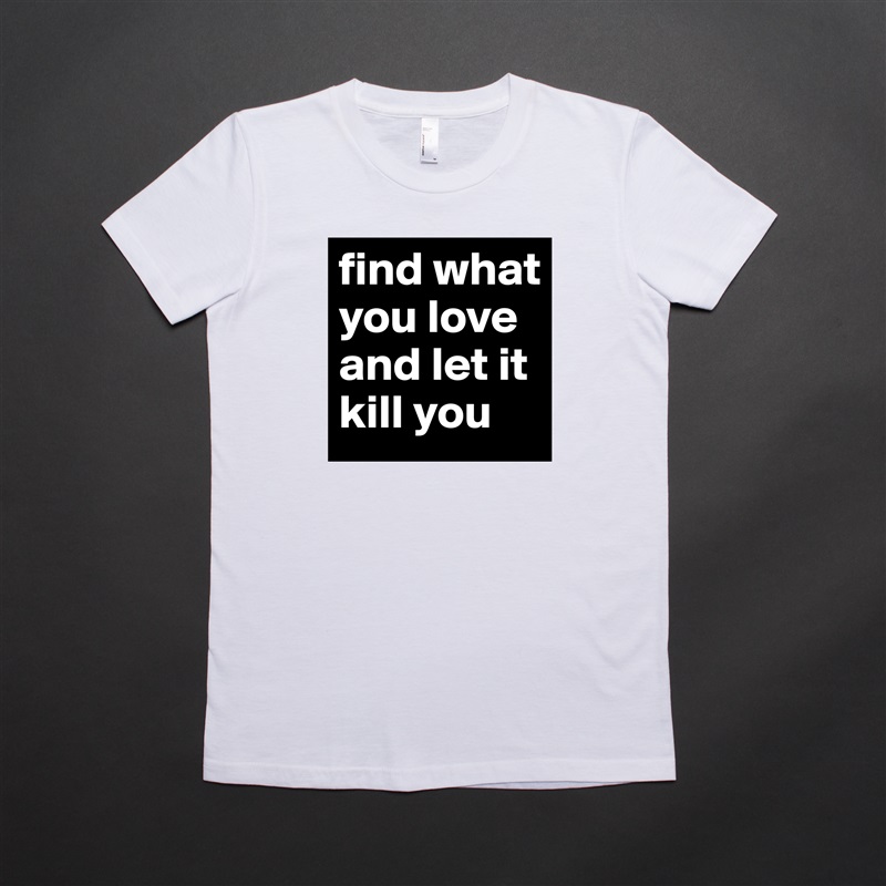 find what you love and let it kill you White American Apparel Short Sleeve Tshirt Custom 