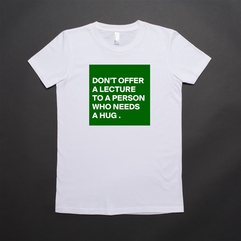 
DON'T OFFER A LECTURE TO A PERSON WHO NEEDS A HUG . White American Apparel Short Sleeve Tshirt Custom 