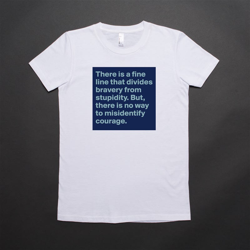 There is a fine line that divides bravery from stupidity. But, there is no way to misidentify courage. White American Apparel Short Sleeve Tshirt Custom 