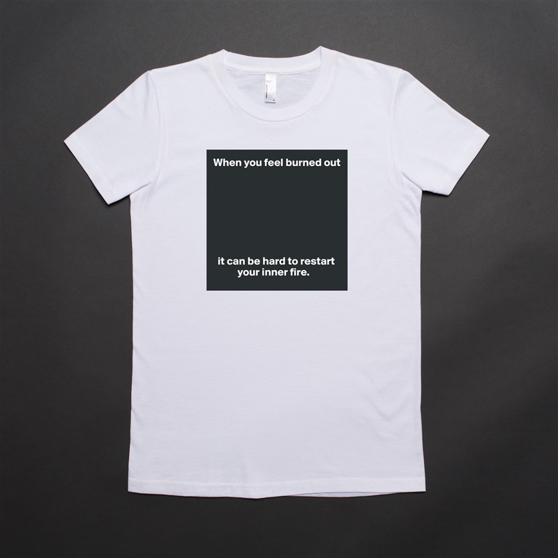 When you feel burned out








  it can be hard to restart 
           your inner fire. White American Apparel Short Sleeve Tshirt Custom 