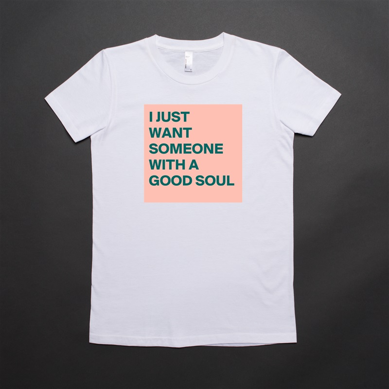 I JUST WANT SOMEONE WITH A GOOD SOUL  White American Apparel Short Sleeve Tshirt Custom 