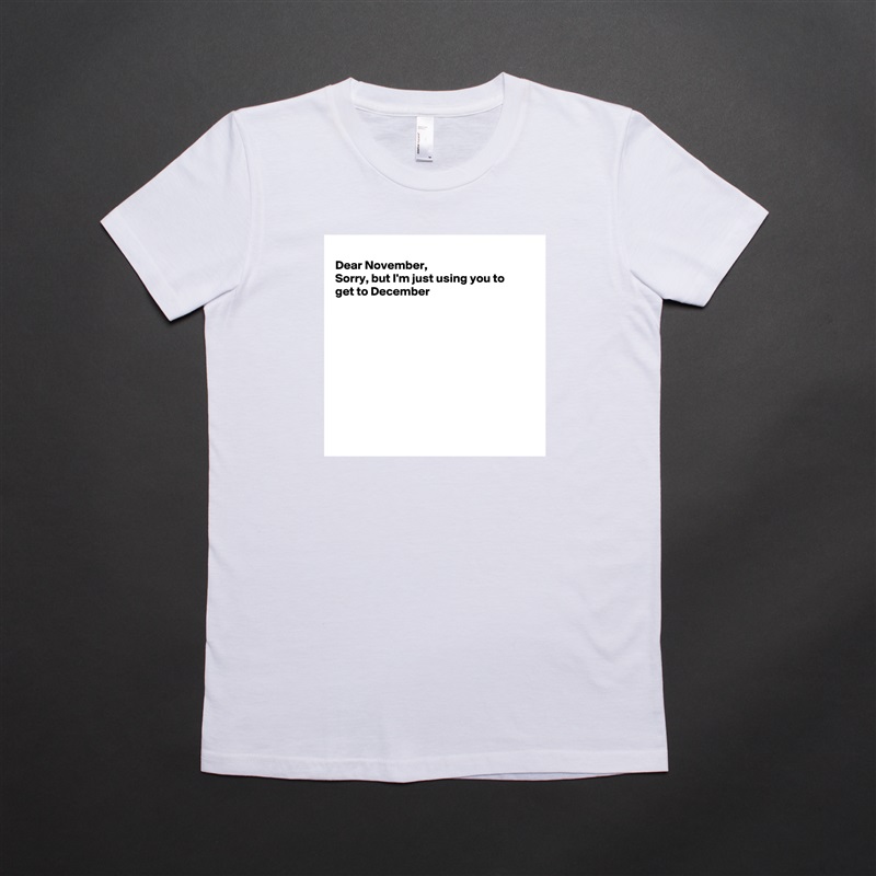 
Dear November, 
Sorry, but I'm just using you to
get to December










 White American Apparel Short Sleeve Tshirt Custom 
