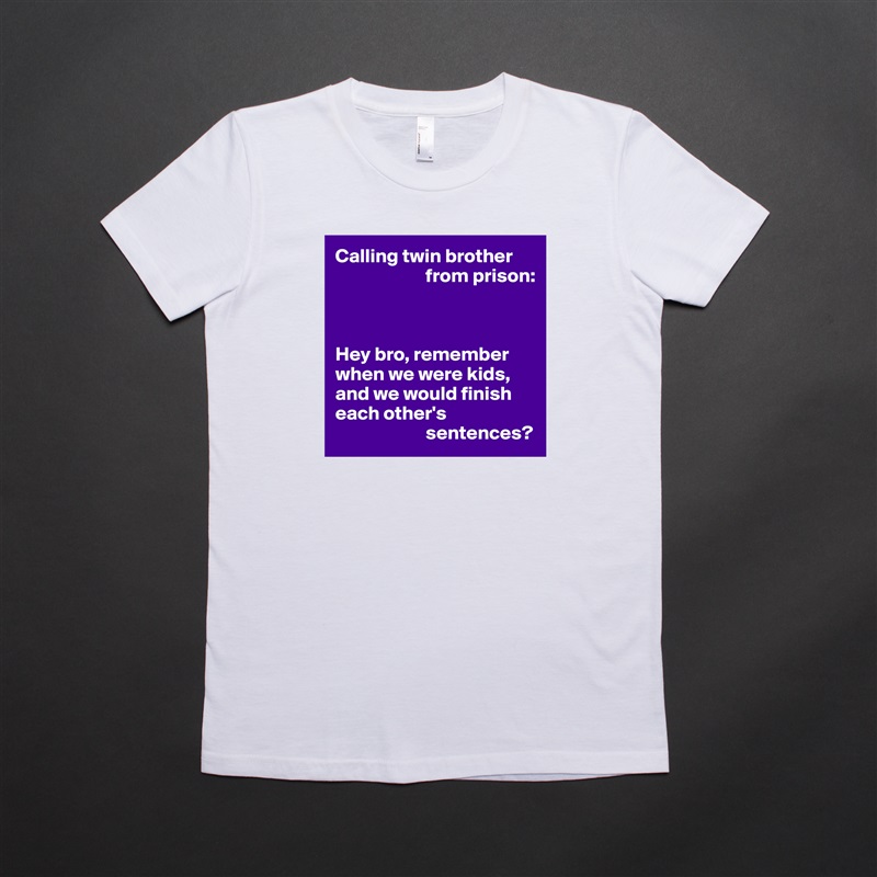 Calling twin brother 
                       from prison:



Hey bro, remember when we were kids, and we would finish each other's 
                       sentences? White American Apparel Short Sleeve Tshirt Custom 