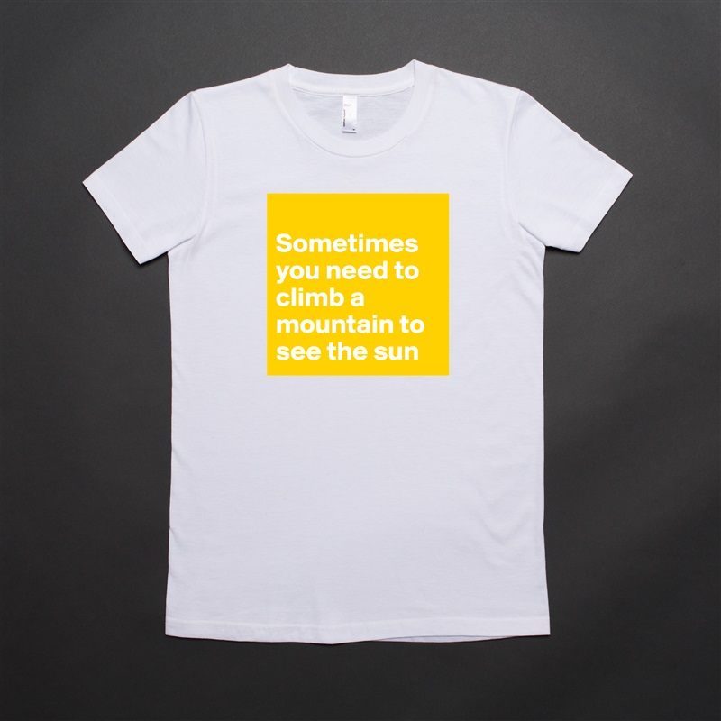 
Sometimes you need to climb a mountain to see the sun  White American Apparel Short Sleeve Tshirt Custom 