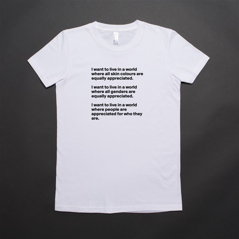 I want to live in a world where all skin colours are equally appreciated.

I want to live in a world where all genders are equally appreciated.

I want to live in a world where people are appreciated for who they are. White American Apparel Short Sleeve Tshirt Custom 