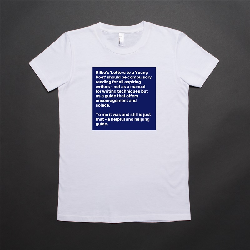 Rilke's 'Letters to a Young Poet' should be compulsory reading for all aspiring writers - not as a manual for writing techniques but as a guide that offers encouragement and solace.

To me it was and still is just that - a helpful and helping guide. White American Apparel Short Sleeve Tshirt Custom 
