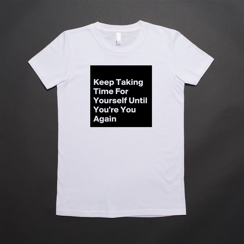 
Keep Taking Time For Yourself Until You're You Again White American Apparel Short Sleeve Tshirt Custom 