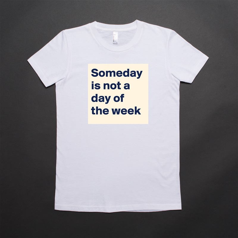 Someday is not a day of the week White American Apparel Short Sleeve Tshirt Custom 