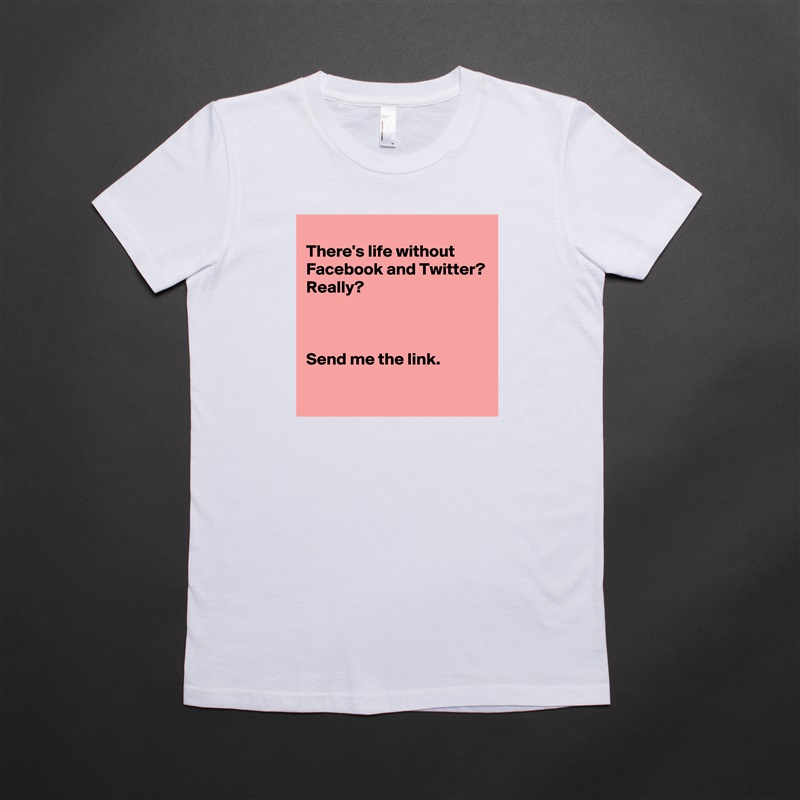
There's life without Facebook and Twitter?
Really?



Send me the link.
 White American Apparel Short Sleeve Tshirt Custom 