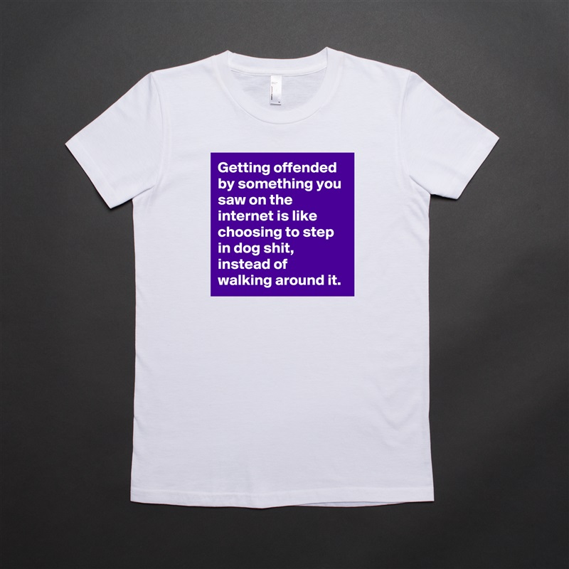 Getting offended by something you saw on the internet is like choosing to step in dog shit, instead of walking around it. White American Apparel Short Sleeve Tshirt Custom 