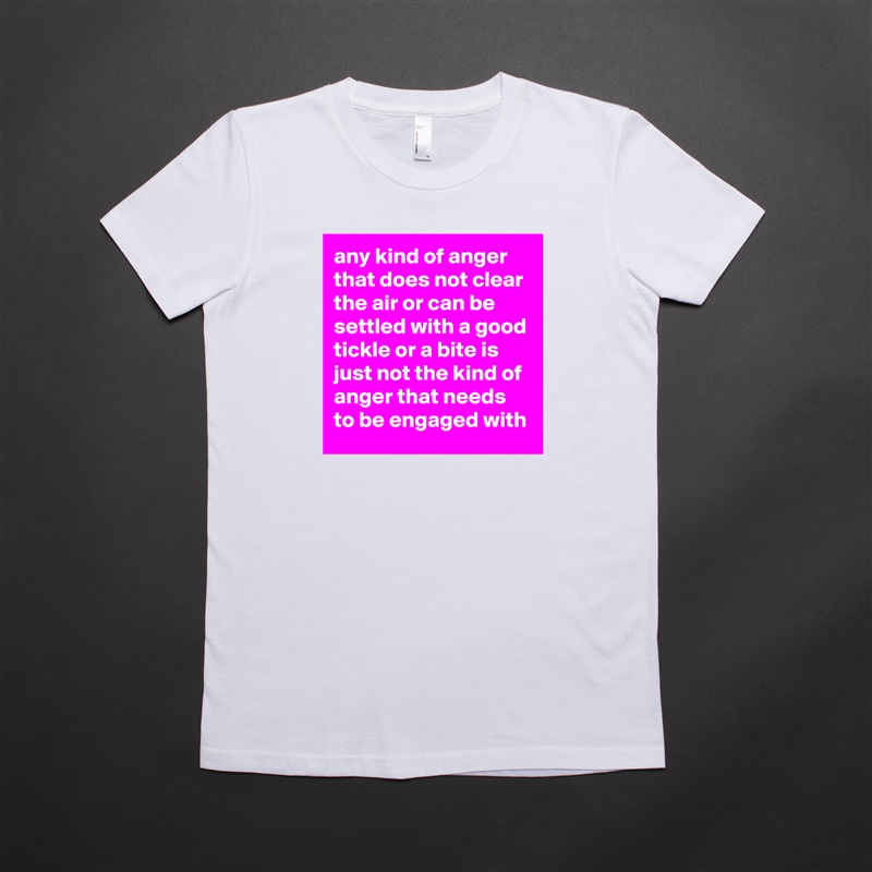 any kind of anger that does not clear the air or can be settled with a good tickle or a bite is just not the kind of anger that needs to be engaged with White American Apparel Short Sleeve Tshirt Custom 