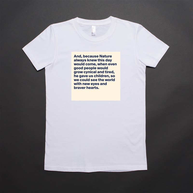 And, because Nature always knew this day would come, when even good people would grow cynical and tired, he gave us children, so we could see the world with new eyes and braver hearts. 

 White American Apparel Short Sleeve Tshirt Custom 