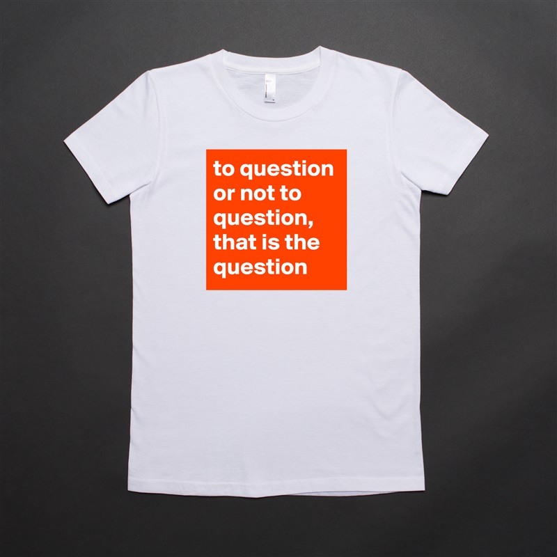 to question or not to question, that is the question White American Apparel Short Sleeve Tshirt Custom 