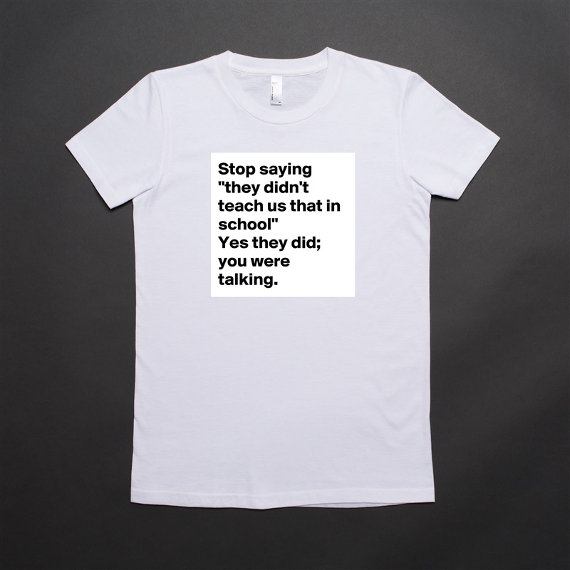Stop saying "they didn't teach us that in school"
Yes they did; you were talking. White American Apparel Short Sleeve Tshirt Custom 