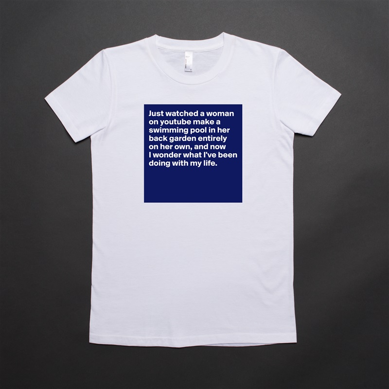 Just watched a woman on youtube make a swimming pool in her back garden entirely on her own, and now 
I wonder what I've been doing with my life.


  White American Apparel Short Sleeve Tshirt Custom 