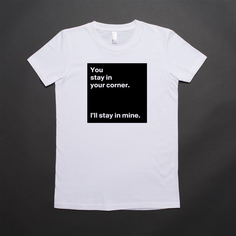 You 
stay in 
your corner.



I'll stay in mine. White American Apparel Short Sleeve Tshirt Custom 