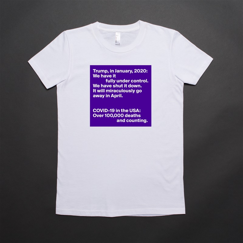 Trump, in January, 2020:
We have it
             fully under control.
We have shut it down.
It will miraculously go away in April.


COVID-19 in the USA:
Over 100,000 deaths  
                        and counting. White American Apparel Short Sleeve Tshirt Custom 
