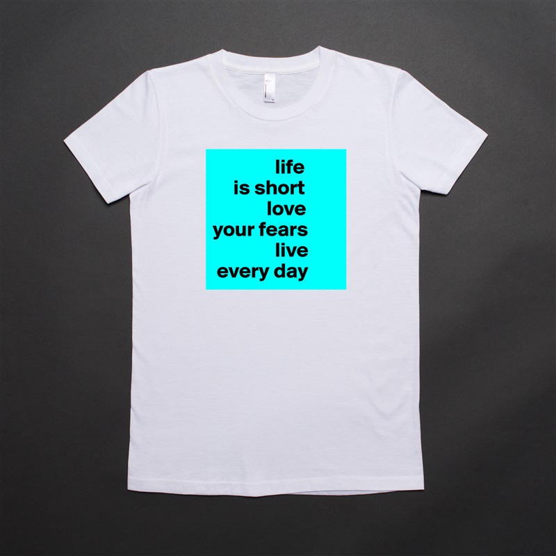               life
     is short
             love 
your fears
               live
 every day White American Apparel Short Sleeve Tshirt Custom 