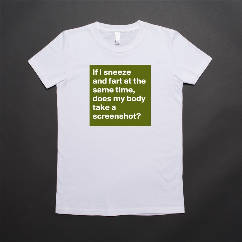 If I sneeze and fart at the same time, does my body take a screenshot?  White American Apparel Short Sleeve Tshirt Custom 
