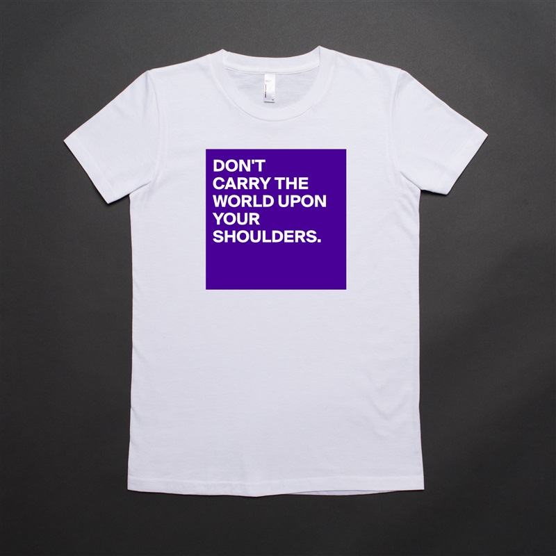 DON'T
CARRY THE WORLD UPON
YOUR SHOULDERS.

 White American Apparel Short Sleeve Tshirt Custom 