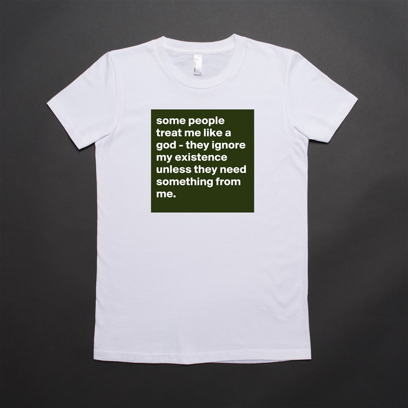 some people treat me like a god - they ignore my existence unless they need something from me. White American Apparel Short Sleeve Tshirt Custom 