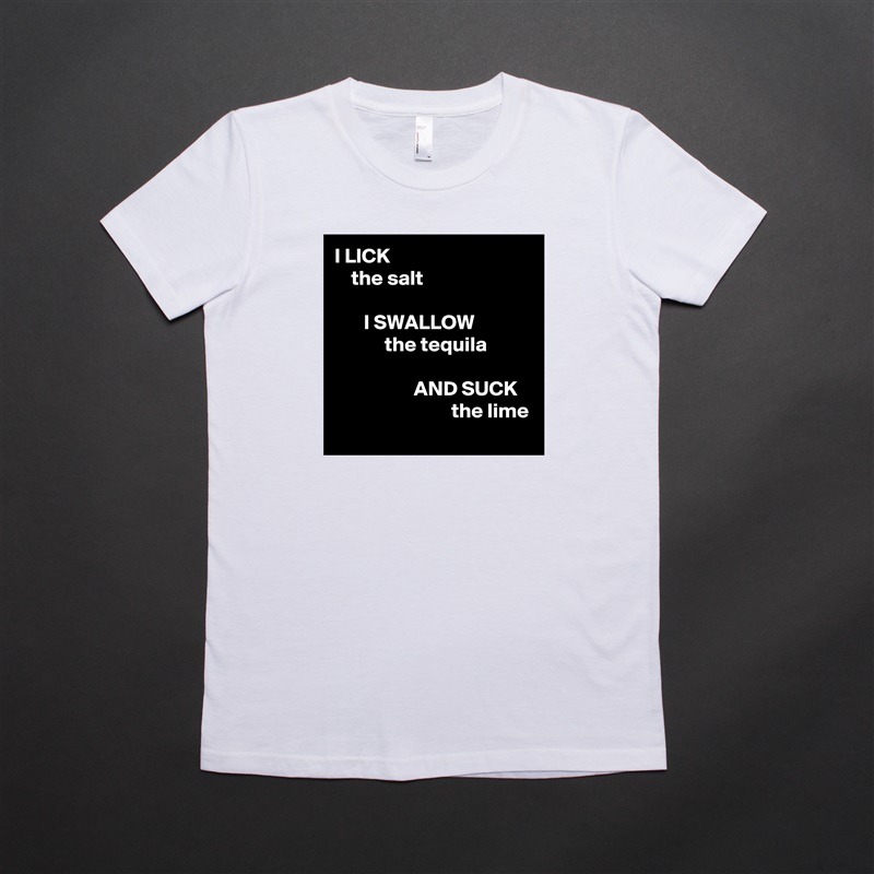 I LICK
    the salt

       I SWALLOW
            the tequila

                   AND SUCK
                            the lime White American Apparel Short Sleeve Tshirt Custom 