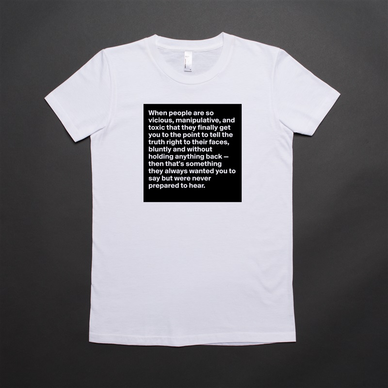 When people are so vicious, manipulative, and toxic that they finally get you to the point to tell the truth right to their faces, bluntly and without holding anything back — then that's something they always wanted you to say but were never prepared to hear. 
 White American Apparel Short Sleeve Tshirt Custom 
