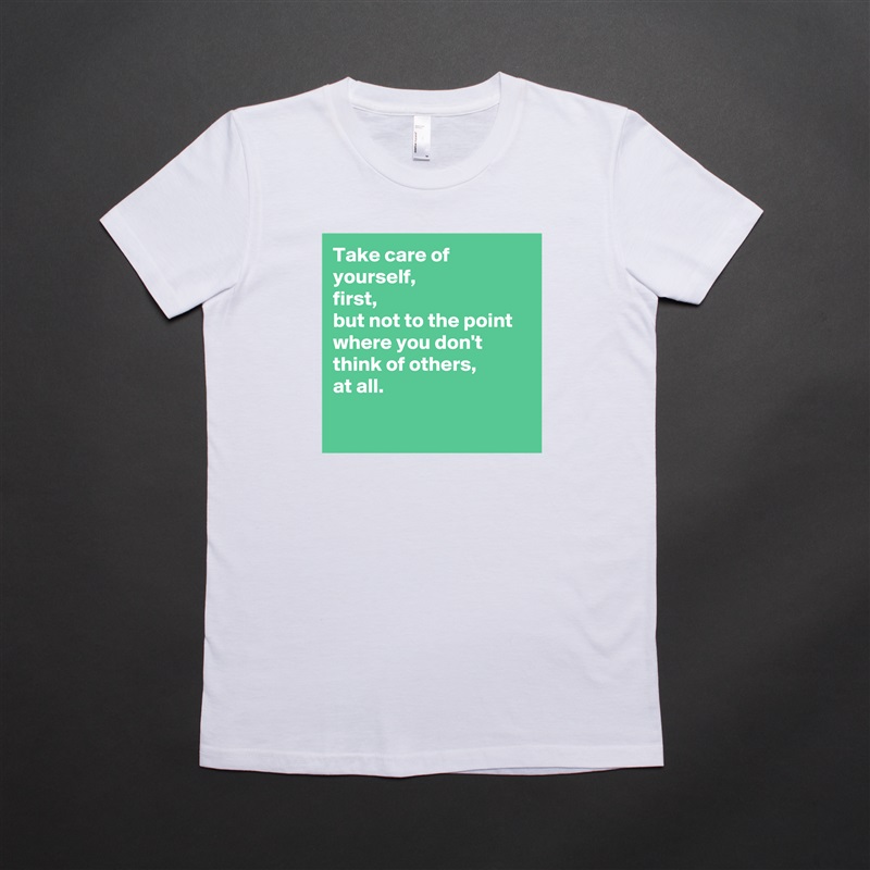 Take care of yourself, 
first,
but not to the point where you don't think of others, 
at all.

 White American Apparel Short Sleeve Tshirt Custom 