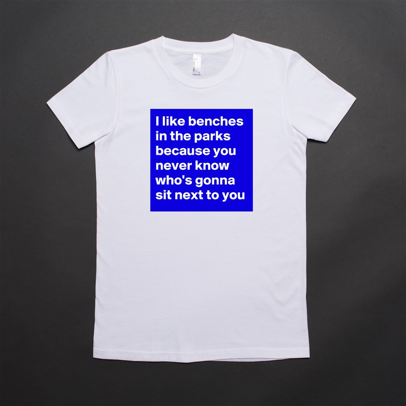 I like benches in the parks because you never know who's gonna sit next to you White American Apparel Short Sleeve Tshirt Custom 