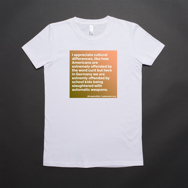 I appreciate cultural differences, like how Americans are extremely offended by the word cunt but here in Germany we are extremly offended by school kids being slaughtered with automatic weapons. 
 White American Apparel Short Sleeve Tshirt Custom 