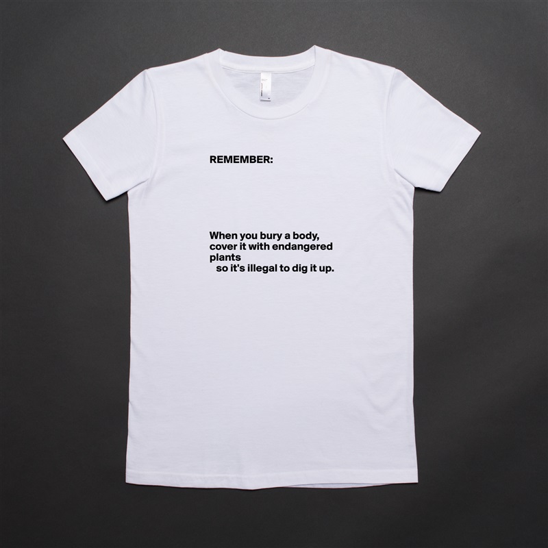 REMEMBER:






When you bury a body, cover it with endangered plants 
   so it's illegal to dig it up. White American Apparel Short Sleeve Tshirt Custom 
