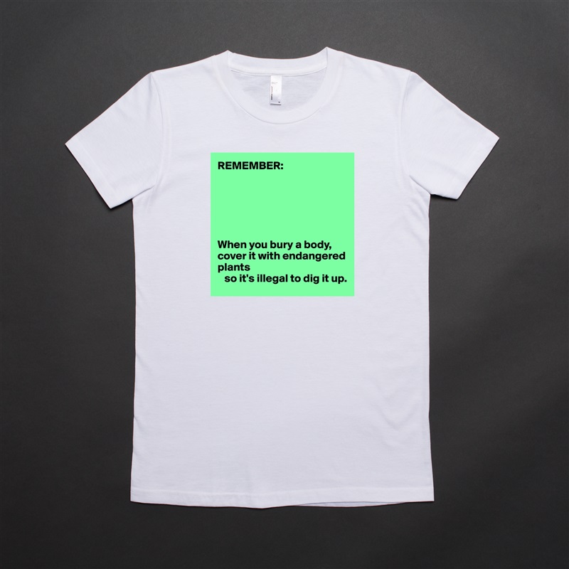 REMEMBER:






When you bury a body, cover it with endangered plants 
   so it's illegal to dig it up. White American Apparel Short Sleeve Tshirt Custom 