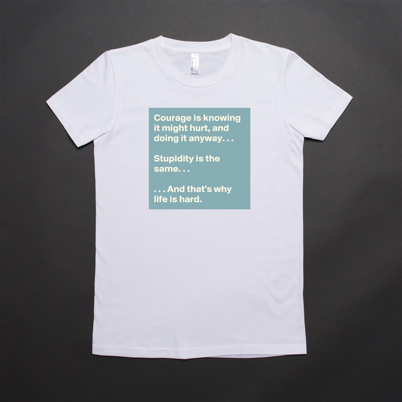 Courage is knowing it might hurt, and doing it anyway. . .

Stupidity is the same. . .

. . . And that's why life is hard. White American Apparel Short Sleeve Tshirt Custom 