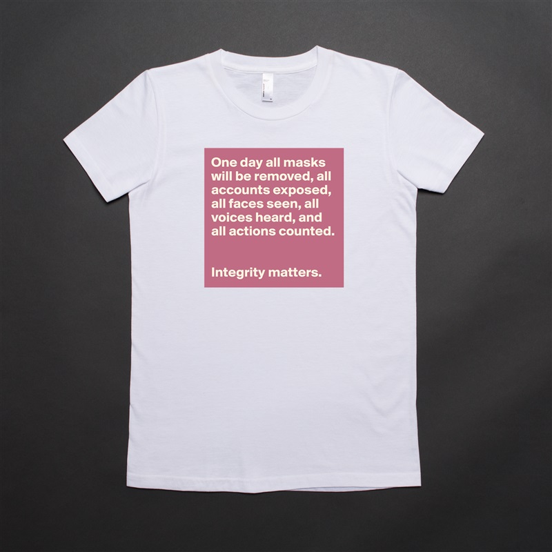 One day all masks will be removed, all accounts exposed, all faces seen, all voices heard, and all actions counted. 


Integrity matters.  White American Apparel Short Sleeve Tshirt Custom 
