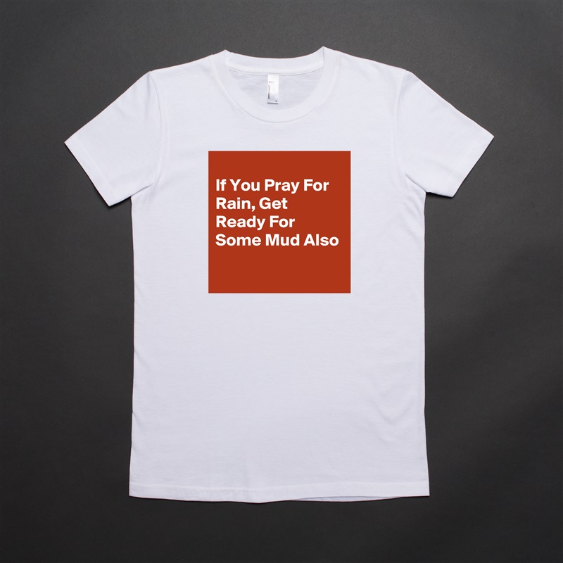 
If You Pray For Rain, Get Ready For Some Mud Also
 White American Apparel Short Sleeve Tshirt Custom 