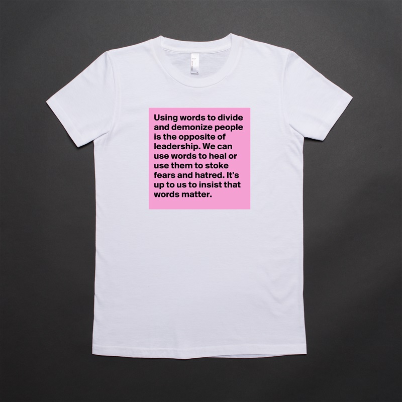 Using words to divide and demonize people is the opposite of leadership. We can use words to heal or use them to stoke fears and hatred. It's up to us to insist that words matter. White American Apparel Short Sleeve Tshirt Custom 