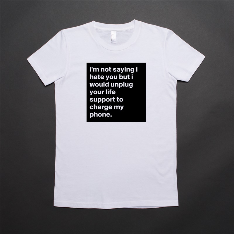 i'm not saying i hate you but i would unplug your life support to charge my phone. White American Apparel Short Sleeve Tshirt Custom 