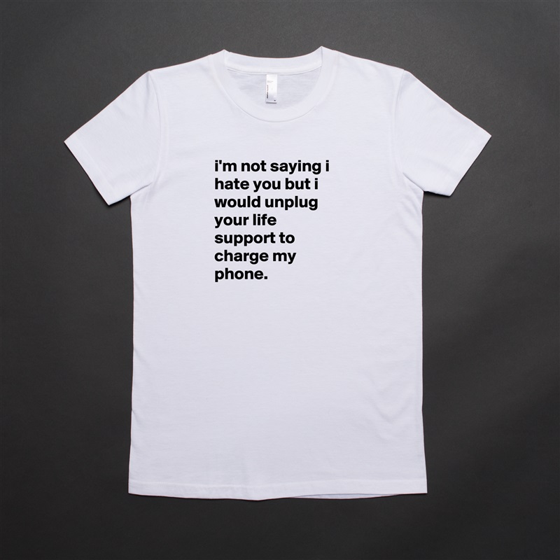 i'm not saying i hate you but i would unplug your life support to charge my phone. White American Apparel Short Sleeve Tshirt Custom 
