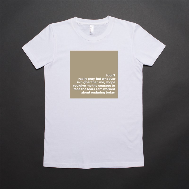 





                                                 I don't  
         really pray, but whoever   
       is higher than me, I hope 
 you give me the courage to 
  face the fears I am worried 
             about enduring today.  White American Apparel Short Sleeve Tshirt Custom 