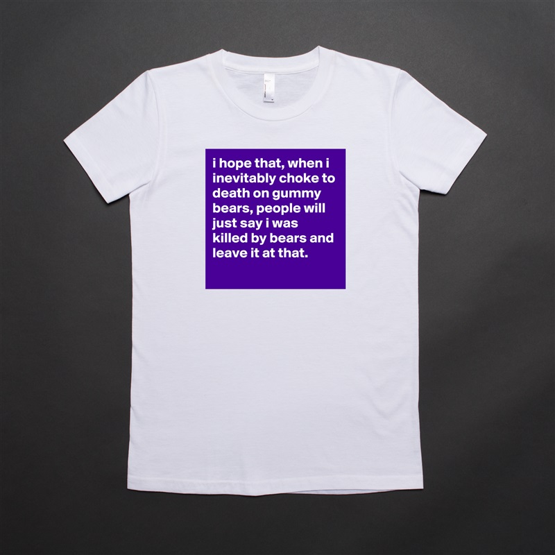 i hope that, when i inevitably choke to death on gummy bears, people will just say i was killed by bears and leave it at that.
 White American Apparel Short Sleeve Tshirt Custom 