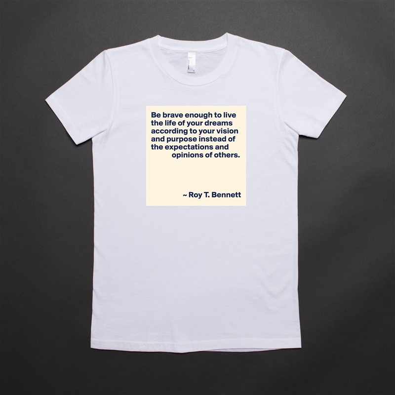 Be brave enough to live the life of your dreams according to your vision and purpose instead of the expectations and
             opinions of others.




                    ~ Roy T. Bennett White American Apparel Short Sleeve Tshirt Custom 