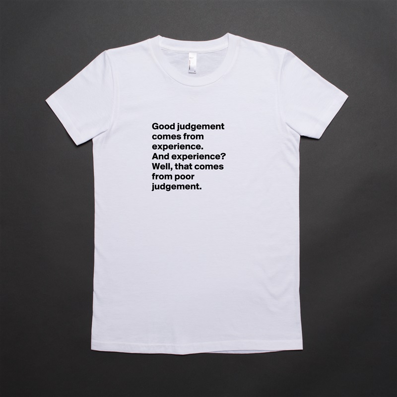
Good judgement
comes from experience. 
And experience?
Well, that comes from poor judgement.
 White American Apparel Short Sleeve Tshirt Custom 