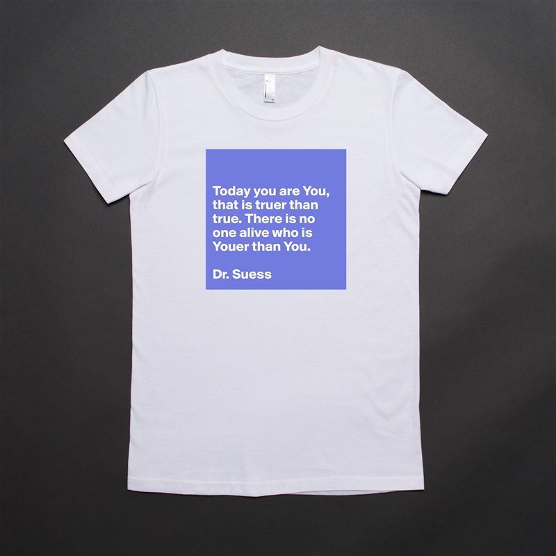 

Today you are You, that is truer than true. There is no one alive who is Youer than You.

Dr. Suess White American Apparel Short Sleeve Tshirt Custom 