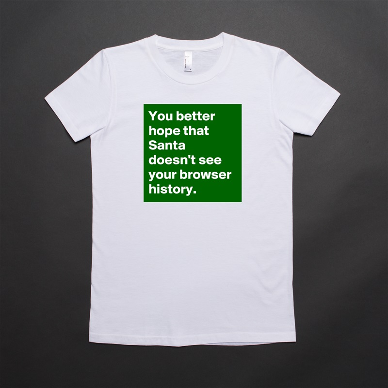 You better hope that Santa doesn't see your browser history. White American Apparel Short Sleeve Tshirt Custom 