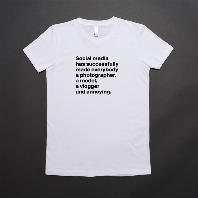 Social media 
has successfully made everybody a photographer, 
a model, 
a vlogger 
and annoying.
 White American Apparel Short Sleeve Tshirt Custom 