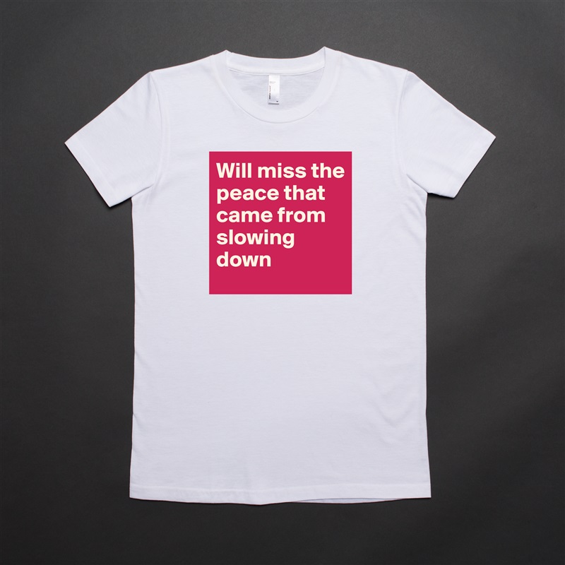 Will miss the peace that came from slowing down White American Apparel Short Sleeve Tshirt Custom 